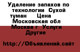 Удаление запахов по технологии “Сухой туман“  › Цена ­ 700 - Московская обл., Москва г. Услуги » Другие   